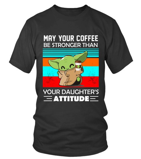 Baby Yoda may your coffee be stronger than your daughter attitude shirt 12